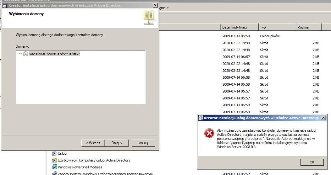 Kreator instalacji usług domenowvchw 
Active 
Wybie-•ue 
2009-07-14 06:58 
2009-07-14 06:58 
2009-07-14 06:57 
2009-07-14 06:57 
2009-07-14 06:58 
2009-07-14 06:58 
Wybierz domenę dla tego dodatkowego kontrolera domeny 
supra local (domena główna lasu) 
< Wstecz I Dale> I 
sługi 
uzytkownicy i komputery usługi Active Directory 
Windows Power Shell Modules 
Data modyfikacji 
2009-07-14 06:58 
2020-02-22 14:48 
2020-02-22 14:48 
2009-07-14 06:57 
2020-02-22 14:48 
2020-02-22 14:48 
Typ 
Folder plików 
Skrót 
Skrót 
Skrót 
Skrót 
Skrót 
Skrót 
Skrót 
Skrót 
Skrót 
Skrót 
Skrót 
Anulu 
Kreator instalacji usług domenowych w usłudze Active Directory 
Aby można było zainstalować kontroler domeny w tym lesie usługi 
Actve Directory, najpierw nalezy przygotować las za pomoce 
polecenia ,zdprep /forestprep". Narzędzie Adprep znajduje sie 
folderze na nośniku instalacyjnym systemu 
Windows Server 2008 u. 